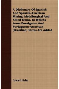 Dictionary Of Spanish And Spanish-American Mining, Metallurgical And Allied Terms, To Whichs Some Porutguese And Portuguese-American (Brazilian) Terms Are Added