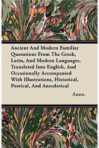 Ancient And Modern Familiar Quotations From The Greek, Latin, And Modern Languages. Translated Into English, And Occasionally Accompanied With Illustrations, Historical, Poetical, And Anecdotical