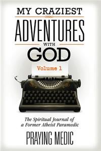 My Craziest Adventures with God - Volume 1: The Supernatural Journal of a Former Atheist Paramedic