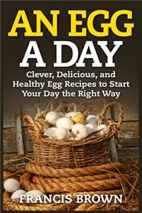 Egg a Day: Clever, Delicious, and Healthy Egg Recipes to Start Your Day the Right Way