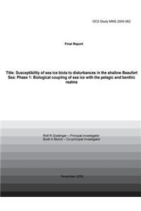 Final Report Title: Susceptibility Of Sea Ice Biota To Disturbances In The Shallow Beaufort Sea: Phase 1: Biological Coupling Of Sea Ice With The Pelagic And Benthic Re