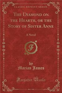 The Diamond on the Hearth, or the Story of Sister Anne: A Novel (Classic Reprint)