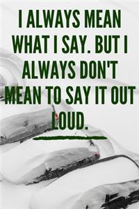 I always Mean what I Say. But I always Don't Mean to Say it out Loud