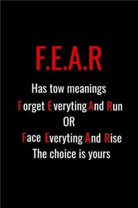 F.E.A.R. has two meanings Forget Everything And Run OR Face Everything And Rise The choice is yours.