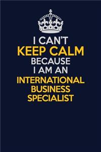 I Can't Keep Calm Because I Am An International Business Specialist