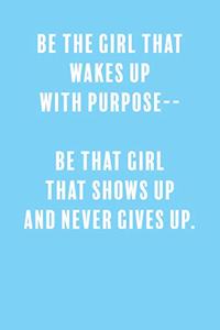 Be The Girl That Wakes Up With Purpose-- Be That Girl That Shows Up and Never Gives Up.