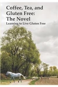 Coffee, Tea, and Gluten Free: The Novel: Learning to Live Gluten Free