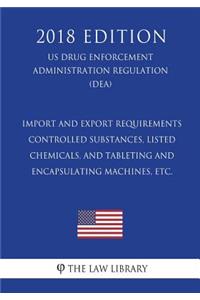 Import and Export Requirements - Controlled Substances, Listed Chemicals, and Tableting and Encapsulating Machines, Etc. (Us Drug Enforcement Administration Regulation) (Dea) (2018 Edition)