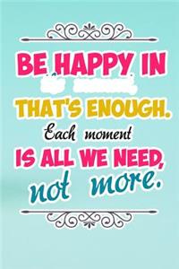 Be Happy in the Moment That's Enough Each Moment Is All We Need Not More