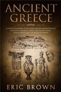 Ancient Greece: A Concise Overview of the Greek History and Mythology Including Classical Greece, Hellenistic Greece, Roman Greece and The Byzantine Empire