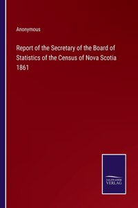 Report of the Secretary of the Board of Statistics of the Census of Nova Scotia 1861