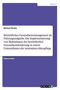 Betriebliches Gesundheitsmanagement als Führungsaufgrabe. Die Implementierung von Maßnahmen der betrieblichen Gesundheitsförderung in einem Unternehmen der stationären Altenpflege