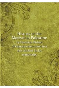 History of the Martyrs in Palestine by Eusebius, Bishop of Caesarea Discovered in a Very Ancient Syriac Manuscript