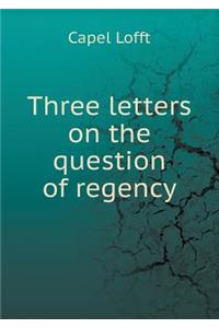 Three Letters on the Question of Regency