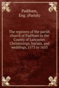 registers of the parish church of Padiham in the County of Lancaster. Christenings, burials, and weddings, 1573 to 1653