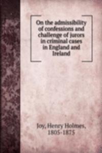 On the admissibility of confessions and challenge of jurors in criminal cases in England and Ireland
