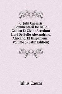C. Julii Caesaris Commentarii De Bello Gallico Et Civili: Accedunt Libri De Bello Alexandrino, Africano, Et Hispaniensi, Volume 3 (Latin Edition)