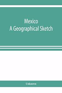 Mexico. A geographical sketch, with special reference to economic conditions and prospects of future development