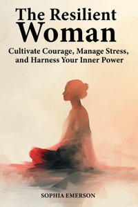 Resilient Woman: Cultivate Courage, Manage Stress, and Harness Your Inner Power