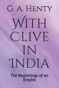 With Clive in India The Beginnings of an Empire