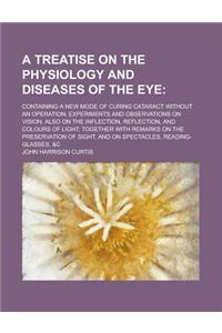 A   Treatise on the Physiology and Diseases of the Eye; Containing a New Mode of Curing Cataract Without an Operation; Experiments and Observations on