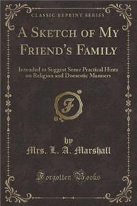 A Sketch of My Friend's Family: Intended to Suggest Some Practical Hints on Religion and Domestic Manners (Classic Reprint)
