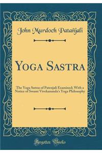 Yoga Sastra: The Yoga Sutras of Patenjali Examined; With a Notice of Swami Vivekananda's Yoga Philosophy (Classic Reprint)