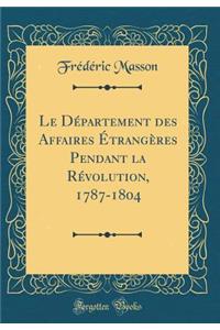 Le Dï¿½partement Des Affaires ï¿½trangï¿½res Pendant La Rï¿½volution, 1787-1804 (Classic Reprint)