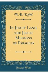 In Jesuit Land, the Jesuit Missions of Paraguay (Classic Reprint)