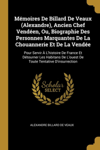 Mémoires De Billard De Veaux (Alexandre), Ancien Chef Vendéen, Ou, Biographie Des Personnes Marquantes De La Chouannerie Et De La Vendée