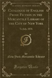 Catalogue of English Prose Fiction in the Mercantile Library of the City of New York: To July, 1876 (Classic Reprint)