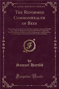 The Reformed Commonwealth of Bees: Presented in Severall Letters and Observations to Sammuel Hartlib Esq.; With the Reformed Virginian Silk-Worm; Containing Many Excellent and Choice Secrets, Experiments, and Discoveries for Attaining of National a