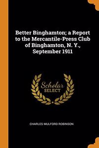 Better Binghamton; a Report to the Mercantile-Press Club of Binghamton, N. Y., September 1911