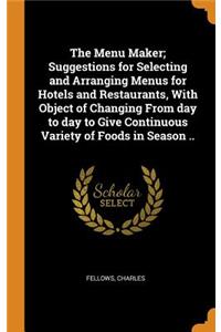 The Menu Maker; Suggestions for Selecting and Arranging Menus for Hotels and Restaurants, With Object of Changing From day to day to Give Continuous Variety of Foods in Season ..