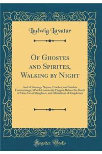 Of Ghostes and Spirites, Walking by Night: And of Straunge Noyses, Crackes, and Sundrie Forewarnings, Which Commonly Happen Before the Death of Men; Great Slaughters, and Alterations of Kingdomes (Classic Reprint)