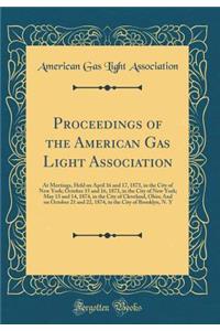 Proceedings of the American Gas Light Association: At Meetings, Held on April 16 and 17, 1873, in the City of New York; October 15 and 16, 1873, in the City of New York; May 13 and 14, 1874, in the City of Cleveland, Ohio; And on October 21 and 22,