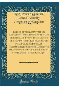 Report of the Committee on Education Transmitting to the One Hundred and Forty-Third Session of the New Jersey Legislature the Findings, Judgments and Recommendations of the Committee Realtive to the Study and Revision of the State School Law, 1919