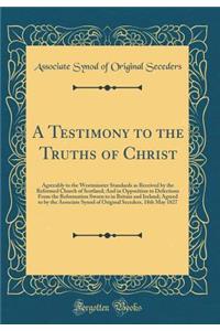 A Testimony to the Truths of Christ: Agreeably to the Westminster Standards as Received by the Reformed Church of Scotland; And in Opposition to Defections From the Reformation Sworn to in Britain and Ireland; Agreed to by the Associate Synod of Or