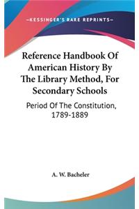 Reference Handbook Of American History By The Library Method, For Secondary Schools: Period Of The Constitution, 1789-1889