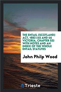 The Entail (Scotland) Act, 1882 (45 and 46 Victoria, Chapter 53) with Notes and an Index of the whole entail statutes