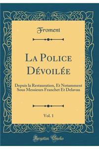 La Police DÃ©voilÃ©e, Vol. 1: Depuis La Restauration, Et Notamment Sous Messieurs Franchet Et Delavau (Classic Reprint)