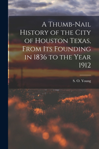 Thumb-Nail History of the City of Houston Texas, From its Founding in 1836 to the Year 1912