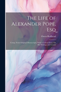 Life of Alexander Pope, Esq: Comp. From Original Manuscripts; With a Critical Essay On His Writings and Genius