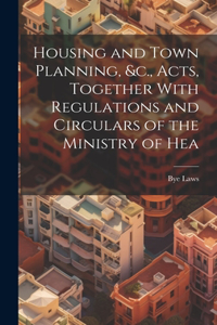 Housing and Town Planning, &c., Acts, Together With Regulations and Circulars of the Ministry of Hea