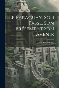 Paraguay, Son Passé, Son Présent Et Son Avenir