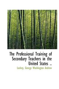 The Professional Training of Secondary Teachers in the United States ..
