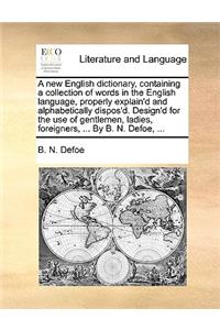 A New English Dictionary, Containing a Collection of Words in the English Language, Properly Explain'd and Alphabetically Dispos'd. Design'd for the Use of Gentlemen, Ladies, Foreigners, ... by B. N. Defoe, ...