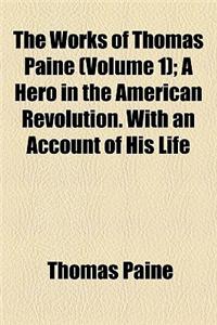 The Works of Thomas Paine; A Hero in the American Revolution. with an Account of His Life Volume 1