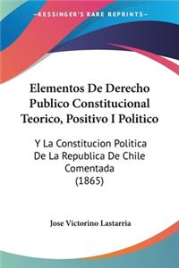 Elementos De Derecho Publico Constitucional Teorico, Positivo I Politico: Y La Constitucion Politica De La Republica De Chile Comentada (1865)