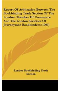 Report of Arbitration Between the Bookbinding Trade Section of the London Chamber of Commerce and the London Societies of Journeyman Bookbinders (1903)